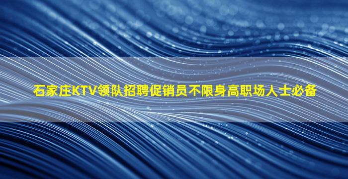 石家庄KTV领队招聘促销员不限身高职场人士必备